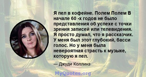 Я пел в кофейне. Полем Полем В начале 60 -х годов не было представления об успехе с точки зрения записей или телевидения. Я просто думал, что я рассказчик. У меня был этот глубокий, басси голос. Но у меня была