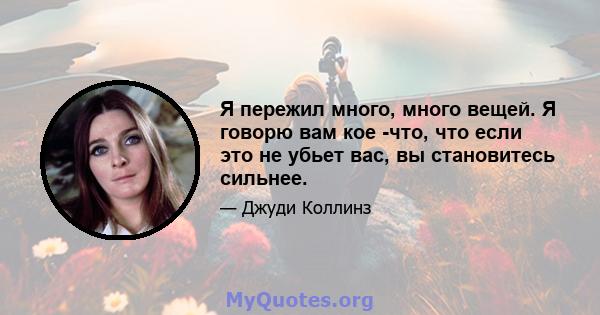 Я пережил много, много вещей. Я говорю вам кое -что, что если это не убьет вас, вы становитесь сильнее.