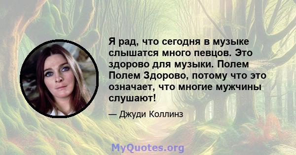 Я рад, что сегодня в музыке слышатся много певцов. Это здорово для музыки. Полем Полем Здорово, потому что это означает, что многие мужчины слушают!