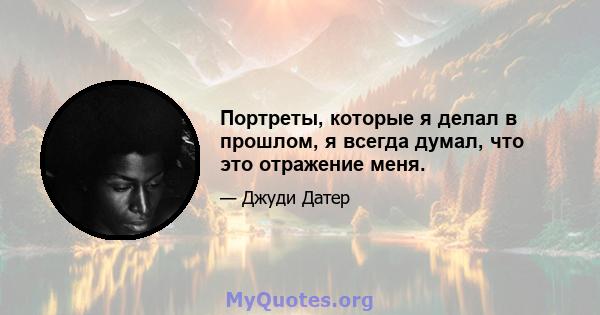 Портреты, которые я делал в прошлом, я всегда думал, что это отражение меня.