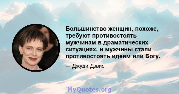 Большинство женщин, похоже, требуют противостоять мужчинам в драматических ситуациях, и мужчины стали противостоять идеям или Богу.