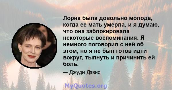 Лорна была довольно молода, когда ее мать умерла, и я думаю, что она заблокировала некоторые воспоминания. Я немного поговорил с ней об этом, но я не был готов идти вокруг, тыпнуть и причинить ей боль.