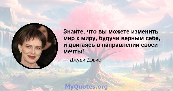 Знайте, что вы можете изменить мир к миру, будучи верным себе, и двигаясь в направлении своей мечты!