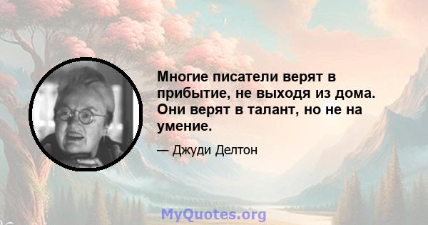 Многие писатели верят в прибытие, не выходя из дома. Они верят в талант, но не на умение.