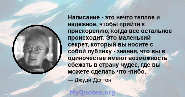 Написание - это нечто теплое и надежное, чтобы прийти к прискорению, когда все остальное происходит. Это маленький секрет, который вы носите с собой публику - знания, что вы в одиночестве имеют возможность сбежать в