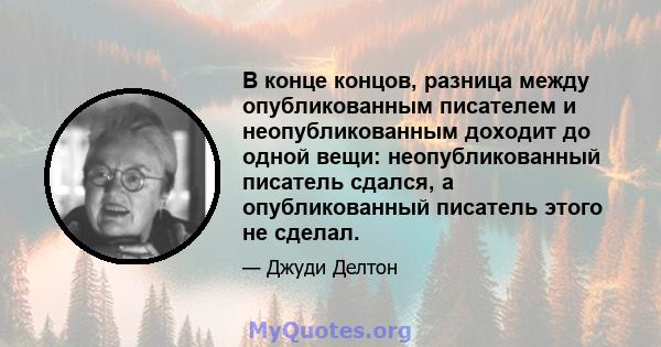 В конце концов, разница между опубликованным писателем и неопубликованным доходит до одной вещи: неопубликованный писатель сдался, а опубликованный писатель этого не сделал.