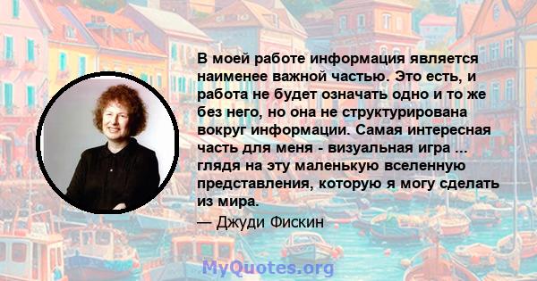 В моей работе информация является наименее важной частью. Это есть, и работа не будет означать одно и то же без него, но она не структурирована вокруг информации. Самая интересная часть для меня - визуальная игра ...