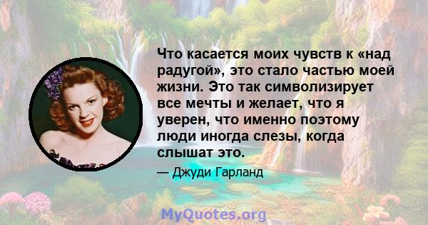 Что касается моих чувств к «над радугой», это стало частью моей жизни. Это так символизирует все мечты и желает, что я уверен, что именно поэтому люди иногда слезы, когда слышат это.