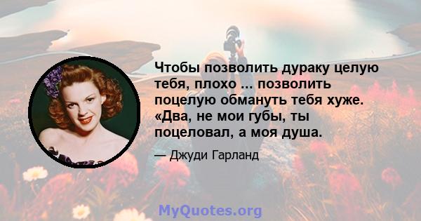 Чтобы позволить дураку целую тебя, плохо ... позволить поцелую обмануть тебя хуже. «Два, не мои губы, ты поцеловал, а моя душа.