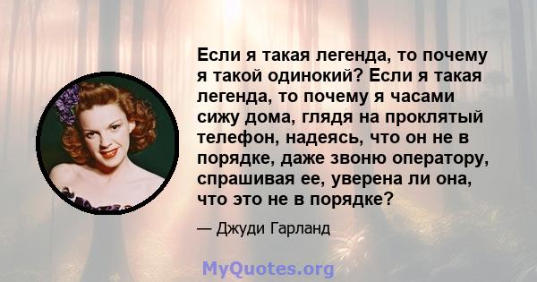 Если я такая легенда, то почему я такой одинокий? Если я такая легенда, то почему я часами сижу дома, глядя на проклятый телефон, надеясь, что он не в порядке, даже звоню оператору, спрашивая ее, уверена ли она, что это 