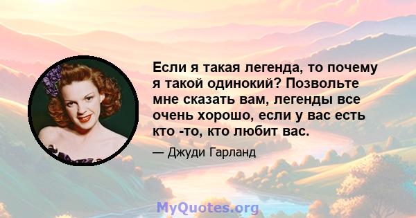 Если я такая легенда, то почему я такой одинокий? Позвольте мне сказать вам, легенды все очень хорошо, если у вас есть кто -то, кто любит вас.