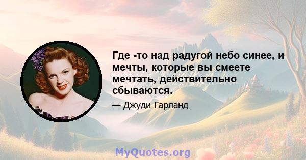 Где -то над радугой небо синее, и мечты, которые вы смеете мечтать, действительно сбываются.