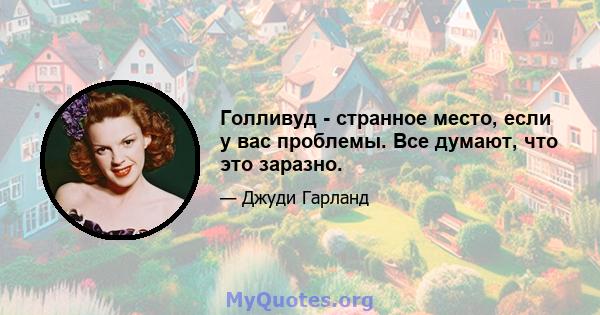 Голливуд - странное место, если у вас проблемы. Все думают, что это заразно.