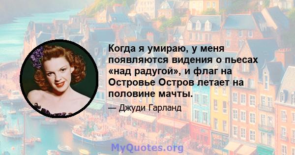 Когда я умираю, у меня появляются видения о пьесах «над радугой», и флаг на Островье Остров летает на половине мачты.