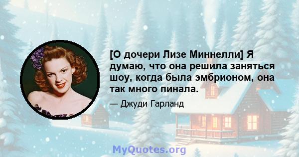 [О дочери Лизе Миннелли] Я думаю, что она решила заняться шоу, когда была эмбрионом, она так много пинала.