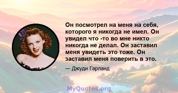 Он посмотрел на меня на себя, которого я никогда не имел. Он увидел что -то во мне никто никогда не делал. Он заставил меня увидеть это тоже. Он заставил меня поверить в это.