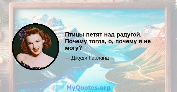 Птицы летят над радугой. Почему тогда, о, почему я не могу?