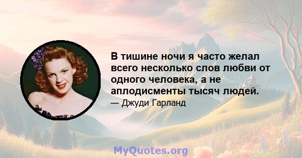 В тишине ночи я часто желал всего несколько слов любви от одного человека, а не аплодисменты тысяч людей.