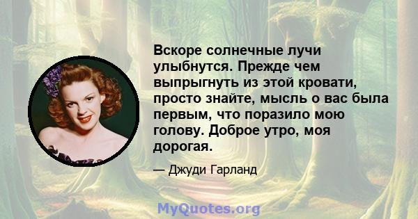 Вскоре солнечные лучи улыбнутся. Прежде чем выпрыгнуть из этой кровати, просто знайте, мысль о вас была первым, что поразило мою голову. Доброе утро, моя дорогая.