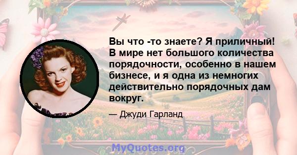 Вы что -то знаете? Я приличный! В мире нет большого количества порядочности, особенно в нашем бизнесе, и я одна из немногих действительно порядочных дам вокруг.