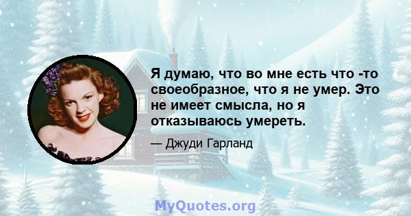 Я думаю, что во мне есть что -то своеобразное, что я не умер. Это не имеет смысла, но я отказываюсь умереть.