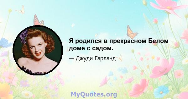 Я родился в прекрасном Белом доме с садом.