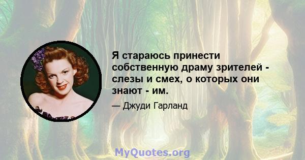 Я стараюсь принести собственную драму зрителей - слезы и смех, о которых они знают - им.