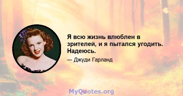 Я всю жизнь влюблен в зрителей, и я пытался угодить. Надеюсь.