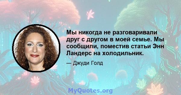 Мы никогда не разговаривали друг с другом в моей семье. Мы сообщили, поместив статьи Энн Ландерс на холодильник.