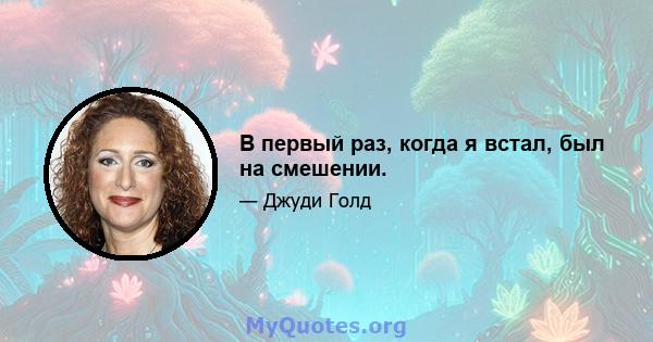 В первый раз, когда я встал, был на смешении.