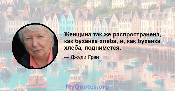 Женщина так же распространена, как буханка хлеба, и, как буханка хлеба, поднимется.