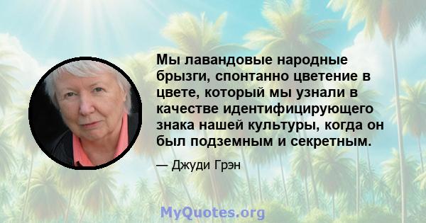 Мы лавандовые народные брызги, спонтанно цветение в цвете, который мы узнали в качестве идентифицирующего знака нашей культуры, когда он был подземным и секретным.