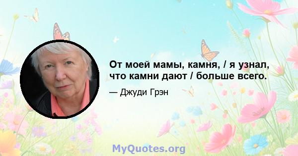 От моей мамы, камня, / я узнал, что камни дают / больше всего.