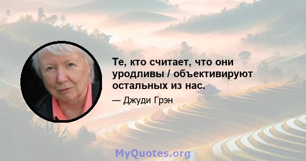 Те, кто считает, что они уродливы / объективируют остальных из нас.