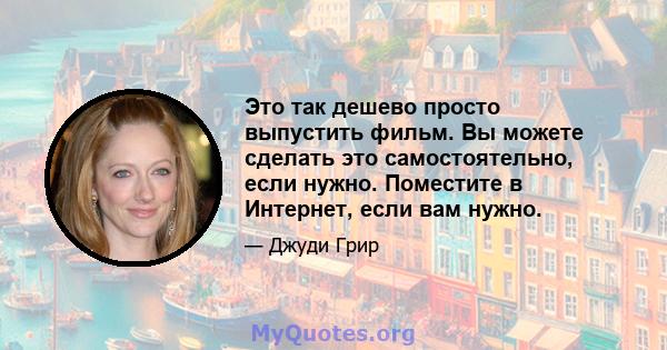 Это так дешево просто выпустить фильм. Вы можете сделать это самостоятельно, если нужно. Поместите в Интернет, если вам нужно.