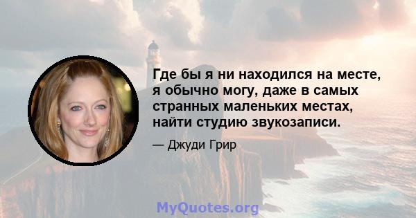 Где бы я ни находился на месте, я обычно могу, даже в самых странных маленьких местах, найти студию звукозаписи.