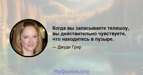 Когда вы записываете телешоу, вы действительно чувствуете, что находитесь в пузыре.