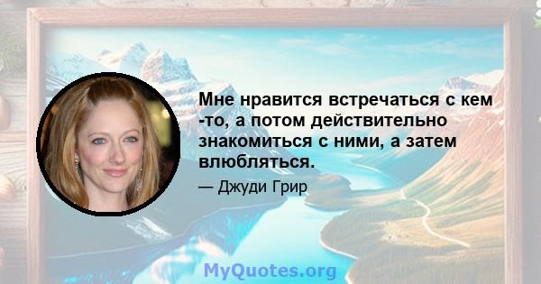 Мне нравится встречаться с кем -то, а потом действительно знакомиться с ними, а затем влюбляться.