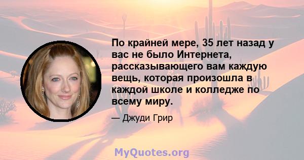 По крайней мере, 35 лет назад у вас не было Интернета, рассказывающего вам каждую вещь, которая произошла в каждой школе и колледже по всему миру.