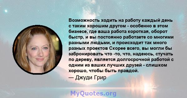 Возможность ходить на работу каждый день с таким хорошим другом - особенно в этом бизнесе, где ваша работа короткая, оборот быстр, и вы постоянно работаете со многими разными людьми, и происходит так много разных