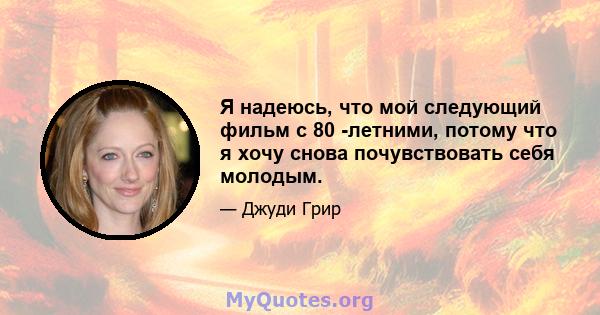 Я надеюсь, что мой следующий фильм с 80 -летними, потому что я хочу снова почувствовать себя молодым.