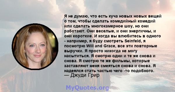 Я не думаю, что есть куча новых новых вещей о том, чтобы сделать комедийный комедий или сделать многокамерное шоу, но они работают. Они веселые, и они энергичны, и они короткие. И когда вы влюбитесь в одного - например, 