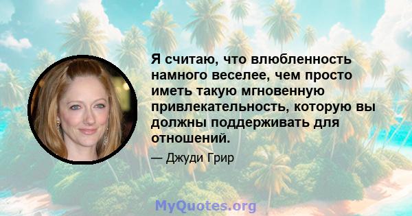 Я считаю, что влюбленность намного веселее, чем просто иметь такую ​​мгновенную привлекательность, которую вы должны поддерживать для отношений.