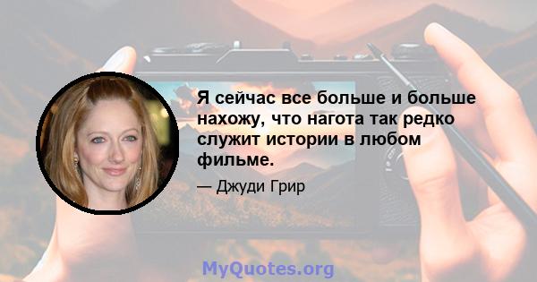 Я сейчас все больше и больше нахожу, что нагота так редко служит истории в любом фильме.