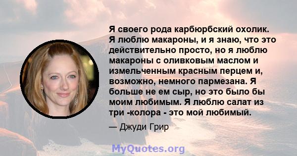 Я своего рода карбюрбский охолик. Я люблю макароны, и я знаю, что это действительно просто, но я люблю макароны с оливковым маслом и измельченным красным перцем и, возможно, немного пармезана. Я больше не ем сыр, но это 