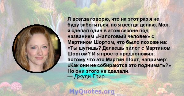 Я всегда говорю, что на этот раз я не буду заботиться, но я всегда делаю. Мол, я сделал один в этом сезоне под названием «Налоговый человек» с Мартином Шортом, что было похоже на: «Ты шутишь? Делаешь пилот с Мартином