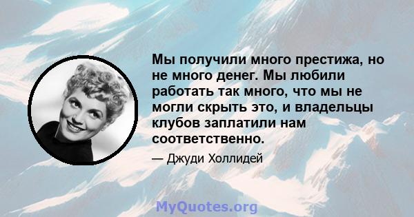 Мы получили много престижа, но не много денег. Мы любили работать так много, что мы не могли скрыть это, и владельцы клубов заплатили нам соответственно.