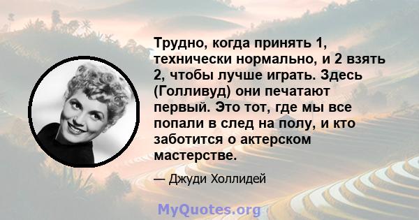 Трудно, когда принять 1, технически нормально, и 2 взять 2, чтобы лучше играть. Здесь (Голливуд) они печатают первый. Это тот, где мы все попали в след на полу, и кто заботится о актерском мастерстве.