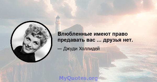 Влюбленные имеют право предавать вас ... друзья нет.