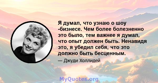 Я думал, что узнаю о шоу -бизнесе. Чем более болезненно это было, тем важнее я думал, что опыт должен быть. Ненавидя это, я убедил себя, что это должно быть бесценным.